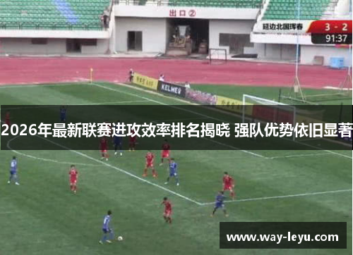 2026年最新联赛进攻效率排名揭晓 强队优势依旧显著