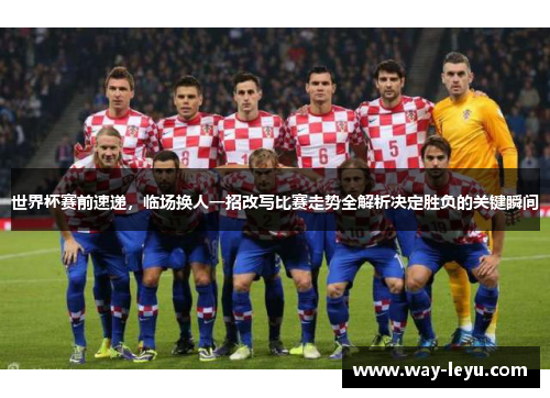 世界杯赛前速递，临场换人一招改写比赛走势全解析决定胜负的关键瞬间