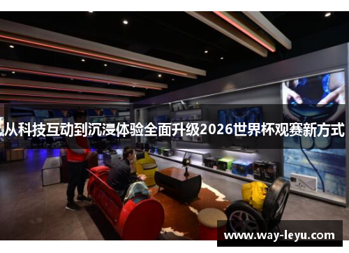 从科技互动到沉浸体验全面升级2026世界杯观赛新方式 从科技互动到沉浸体验全面升级2026世界杯观赛新方式