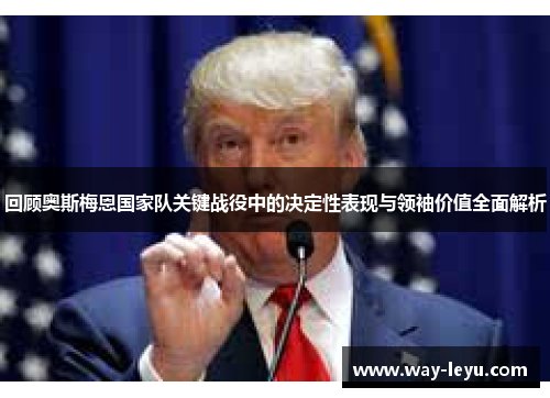 回顾奥斯梅恩国家队关键战役中的决定性表现与领袖价值全面解析