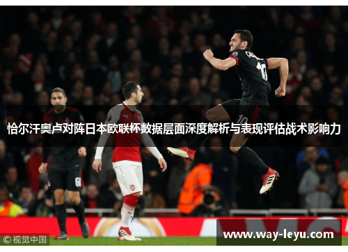 恰尔汗奥卢对阵日本欧联杯数据层面深度解析与表现评估战术影响力 恰尔汗奥卢对阵日本欧联杯数据层面深度解析与表现评估战术影响力