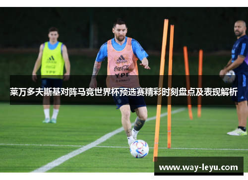莱万多夫斯基对阵马竞世界杯预选赛精彩时刻盘点及表现解析