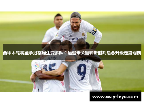 西甲本轮将至争冠格局生变多队命运迎来关键转折时刻悬念升级走势明朗