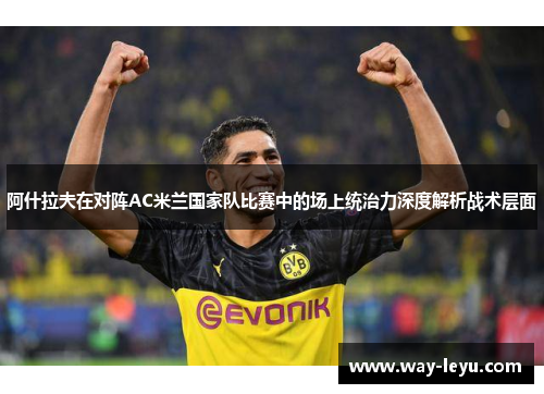阿什拉夫在对阵AC米兰国家队比赛中的场上统治力深度解析战术层面