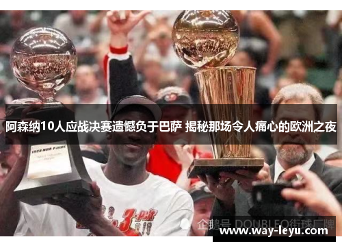 阿森纳10人应战决赛遗憾负于巴萨 揭秘那场令人痛心的欧洲之夜