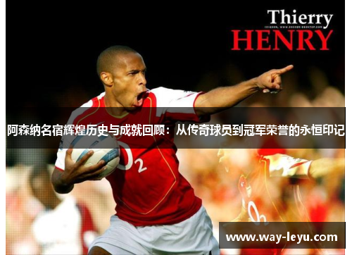 阿森纳名宿辉煌历史与成就回顾：从传奇球员到冠军荣誉的永恒印记
