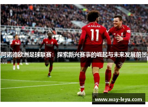 阿诺德欧洲足球联赛:探索新兴赛事的崛起与未来发展前景 阿诺德欧洲足球联赛:探索新兴赛事的崛起与未来发展前景