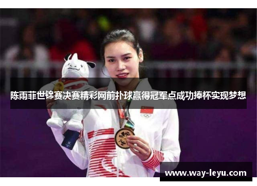 陈雨菲世锦赛决赛精彩网前扑球赢得冠军点成功捧杯实现梦想 陈雨菲世锦赛决赛精彩网前扑球赢得冠军点成功捧杯实现梦想