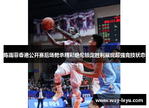 陈雨菲香港公开赛后场劈杀精彩绝伦锁定胜利展现超强竞技状态