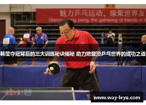 韩莹夺冠背后的三大训练秘诀揭秘 助力她登顶乒乓世界的成功之道