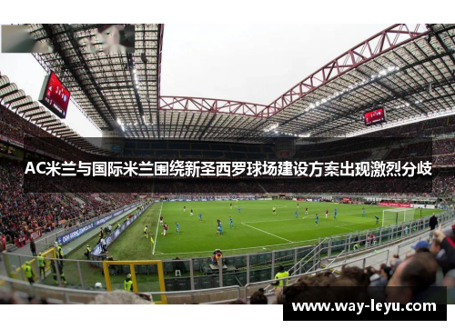 AC米兰与国际米兰围绕新圣西罗球场建设方案出现激烈分歧