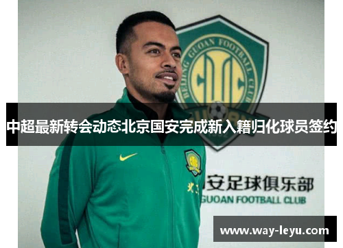 中超最新转会动态北京国安完成新入籍归化球员签约