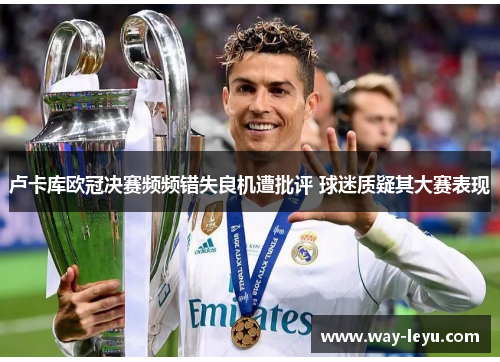 卢卡库欧冠决赛频频错失良机遭批评 球迷质疑其大赛表现