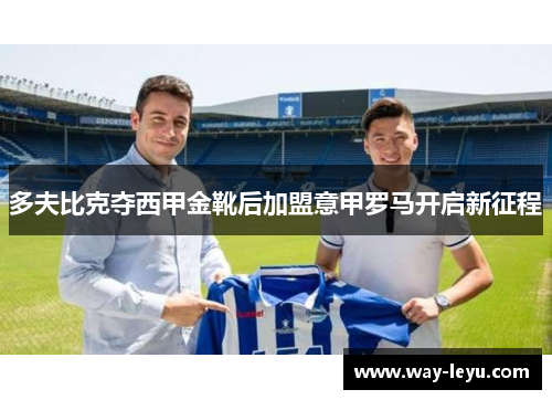 多夫比克夺西甲金靴后加盟意甲罗马开启新征程 多夫比克夺西甲金靴后加盟意甲罗马开启新征程