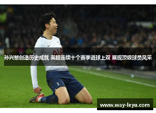 孙兴慜创造历史成就 英超连续十个赛季进球上双 展现顶级球员风采