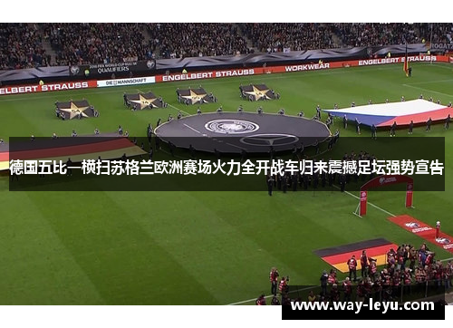 德国五比一横扫苏格兰欧洲赛场火力全开战车归来震撼足坛强势宣告