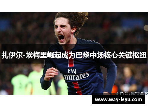 扎伊尔-埃梅里崛起成为巴黎中场核心关键枢纽