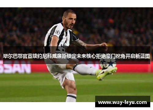 毕尔巴鄂官宣续约尼科威廉斯锁定未来核心拒绝豪门挖角开启新蓝图 毕尔巴鄂官宣续约尼科威廉斯锁定未来核心拒绝豪门挖角开启新蓝图
