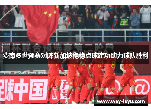 费南多世预赛对阵新加坡稳稳点球建功助力球队胜利 费南多世预赛对阵新加坡稳稳点球建功助力球队胜利