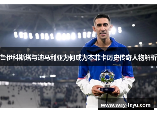 鲁伊科斯塔与迪马利亚为何成为本菲卡历史传奇人物解析