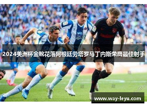 2024美洲杯金靴花落阿根廷劳塔罗马丁内斯荣膺最佳射手