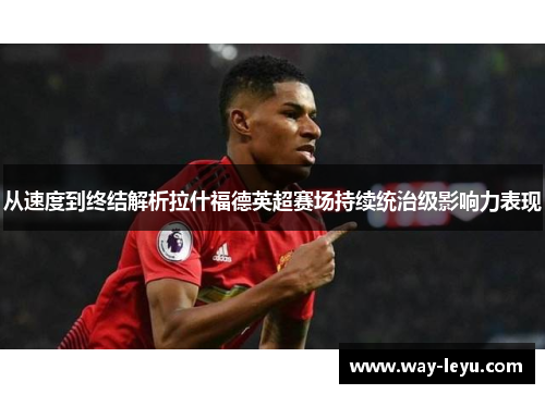 从速度到终结解析拉什福德英超赛场持续统治级影响力表现