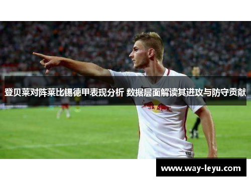 登贝莱对阵莱比锡德甲表现分析 数据层面解读其进攻与防守贡献 登贝莱对阵莱比锡德甲表现分析 数据层面解读其进攻与防守贡献