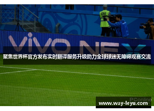 聚焦世界杯官方发布实时翻译服务升级助力全球球迷无障碍观赛交流 聚焦世界杯官方发布实时翻译服务升级助力全球球迷无障碍观赛交流