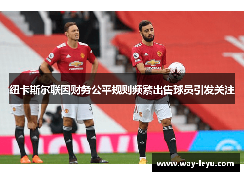 纽卡斯尔联因财务公平规则频繁出售球员引发关注 纽卡斯尔联因财务公平规则频繁出售球员引发关注