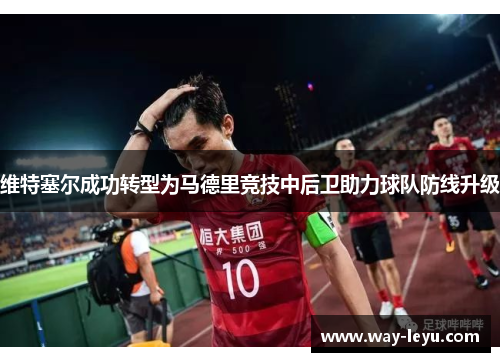 维特塞尔成功转型为马德里竞技中后卫助力球队防线升级 维特塞尔成功转型为马德里竞技中后卫助力球队防线升级