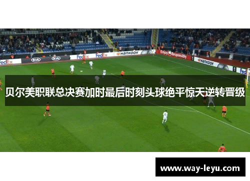 贝尔美职联总决赛加时最后时刻头球绝平惊天逆转晋级 贝尔美职联总决赛加时最后时刻头球绝平惊天逆转晋级