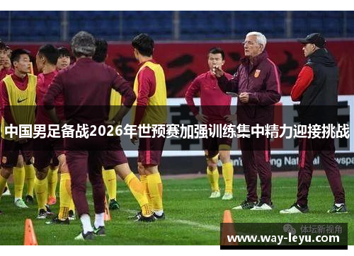 中国男足备战2026年世预赛加强训练集中精力迎接挑战
