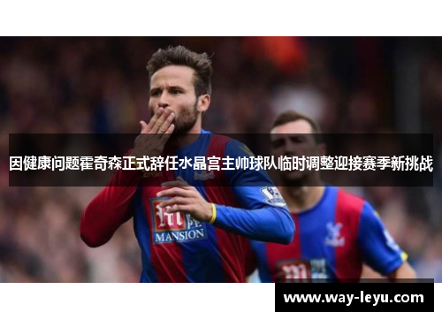 因健康问题霍奇森正式辞任水晶宫主帅球队临时调整迎接赛季新挑战