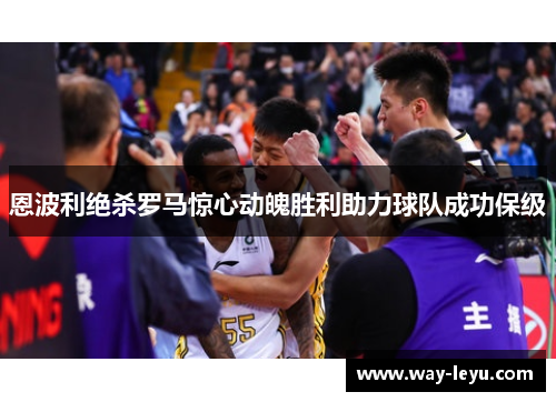 恩波利绝杀罗马惊心动魄胜利助力球队成功保级